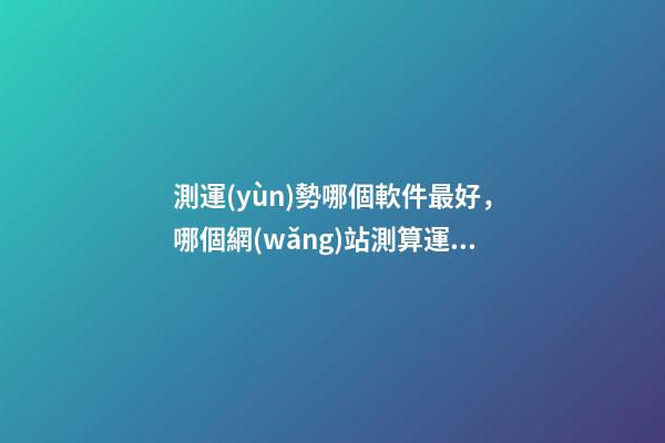 測運(yùn)勢哪個軟件最好，哪個網(wǎng)站測算運(yùn)勢最準(zhǔn)，口碑最好？ 測八字最準(zhǔn)的app，什么軟件算八字最好-第1張-觀點-玄機(jī)派